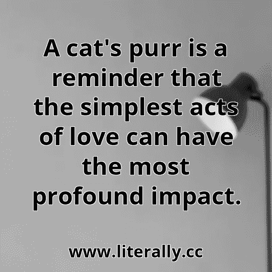 A cat's purr is a reminder that the simplest acts of love can have the most profound impact.
