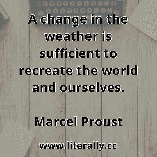 A change in the weather is sufficient to recreate the world and ourselves.
Marcel Proust
