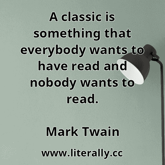 A classic is something that everybody wants to have read and nobody wants to read.
Mark Twain
