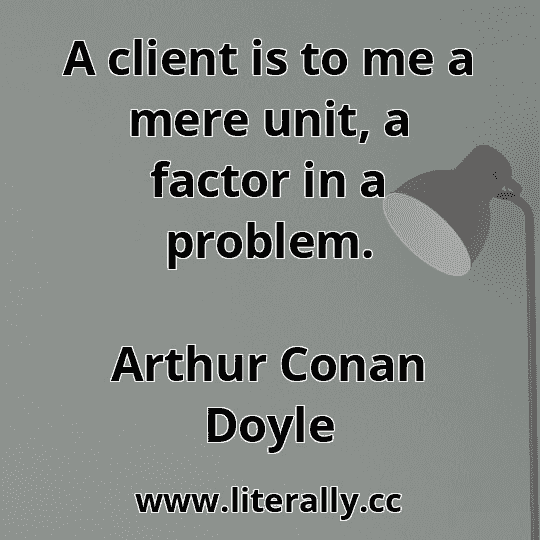 A client is to me a mere unit, a factor in a problem.
Arthur Conan Doyle
