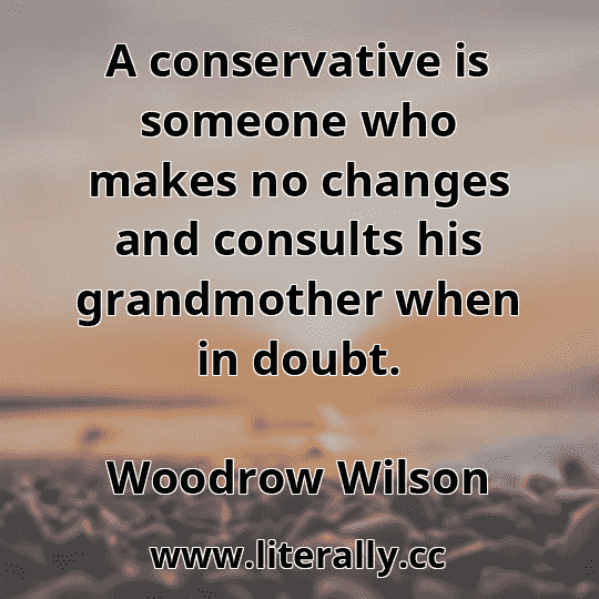 A conservative is someone who makes no changes and consults his grandmother when in doubt.
Woodrow Wilson
