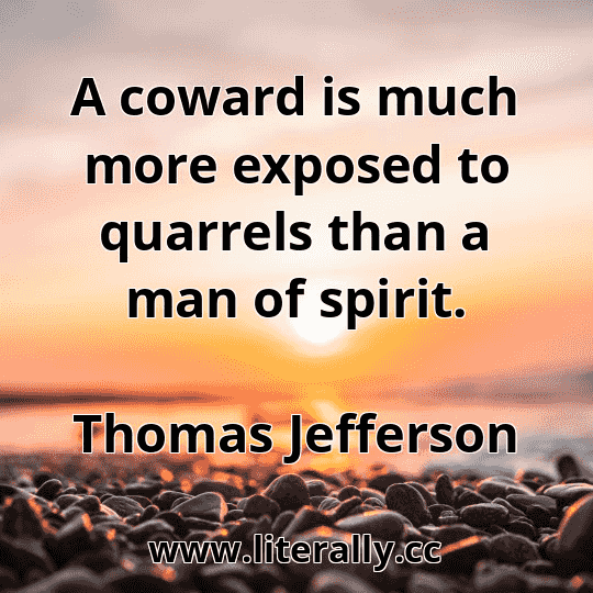 A coward is much more exposed to quarrels than a man of spirit.
Thomas Jefferson
