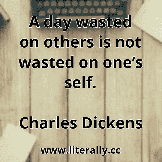 A day wasted on others is not wasted on one’s self.
Charles Dickens

