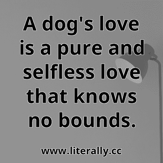 A dog's love is a pure and selfless love that knows no bounds.
