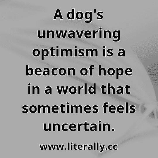 A dog's unwavering optimism is a beacon of hope in a world that sometimes feels uncertain.
