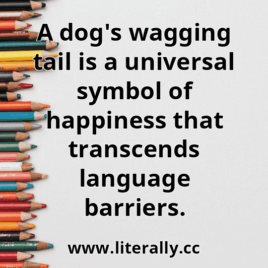 A dog's wagging tail is a universal symbol of happiness that transcends language barriers.
