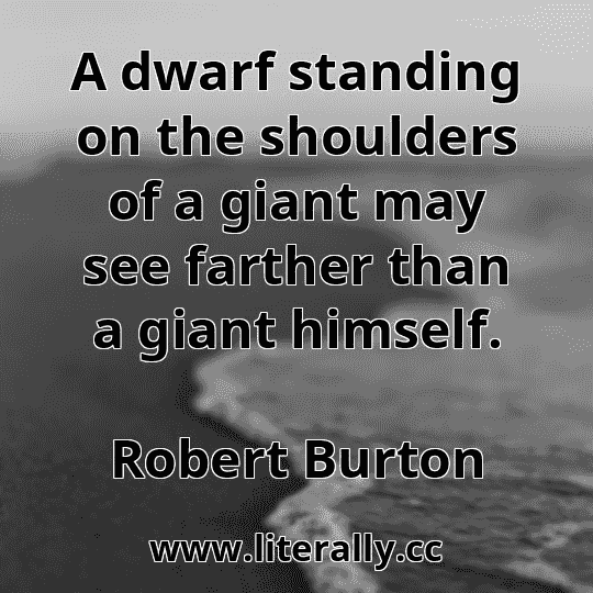 A dwarf standing on the shoulders of a giant may see farther than a giant himself.
Robert Burton
