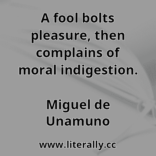 A fool bolts pleasure, then complains of moral indigestion.
Miguel de Unamuno
