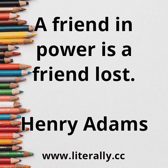 A friend in power is a friend lost.
Henry Adams
