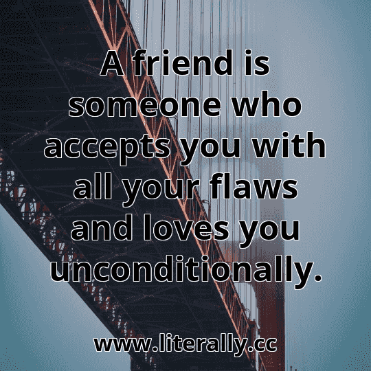 A friend is someone who accepts you with all your flaws and loves you unconditionally.
