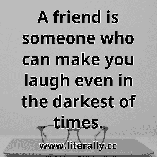 A friend is someone who can make you laugh even in the darkest of times.

