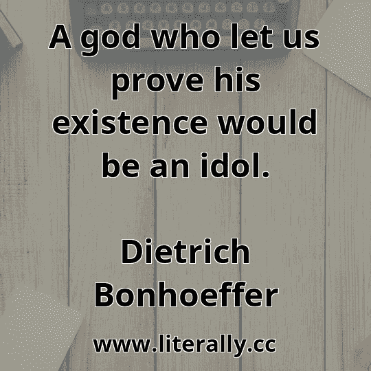 A god who let us prove his existence would be an idol.
Dietrich Bonhoeffer
