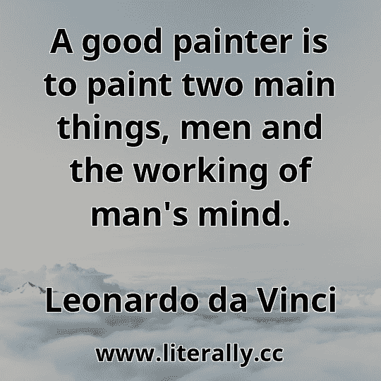 A good painter is to paint two main things, men and the working of man's mind.
Leonardo da Vinci
