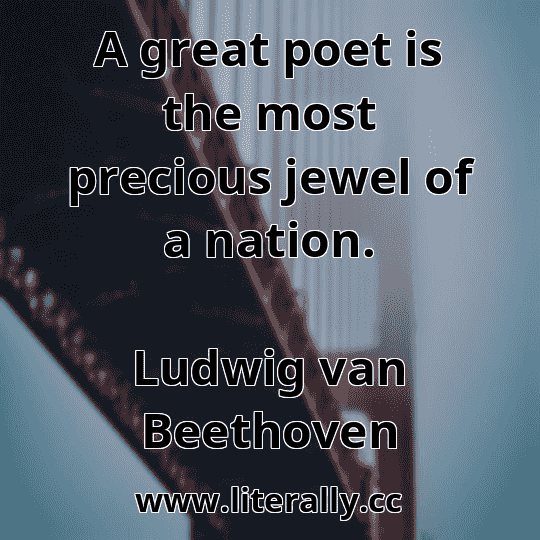 A great poet is the most precious jewel of a nation.
Ludwig van Beethoven
