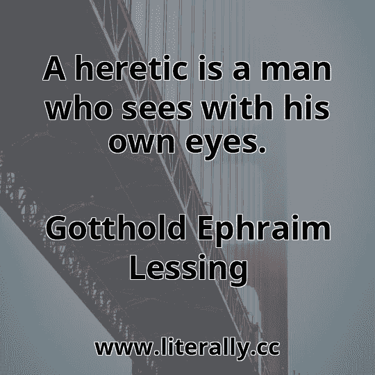 A heretic is a man who sees with his own eyes.
Gotthold Ephraim Lessing
