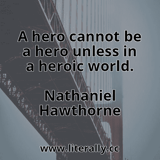 A hero cannot be a hero unless in a heroic world.
Nathaniel Hawthorne
