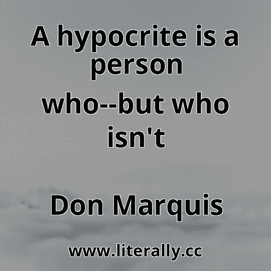 A hypocrite is a person who--but who isn't
Don Marquis
