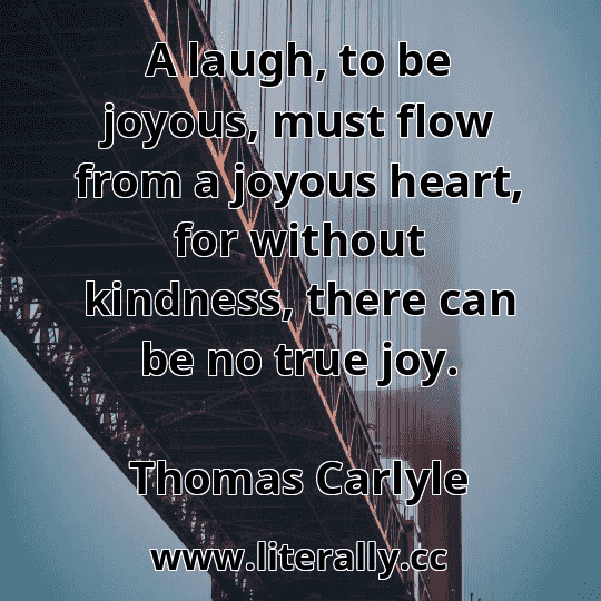 A laugh, to be joyous, must flow from a joyous heart, for without kindness, there can be no true joy.
Thomas Carlyle
