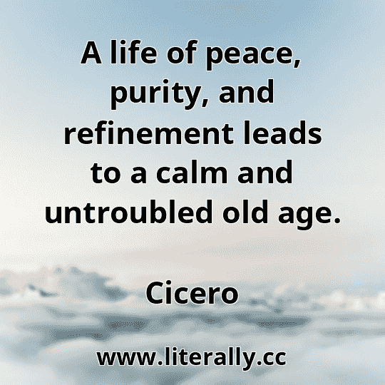 A life of peace, purity, and refinement leads to a calm and untroubled old age.
Cicero
