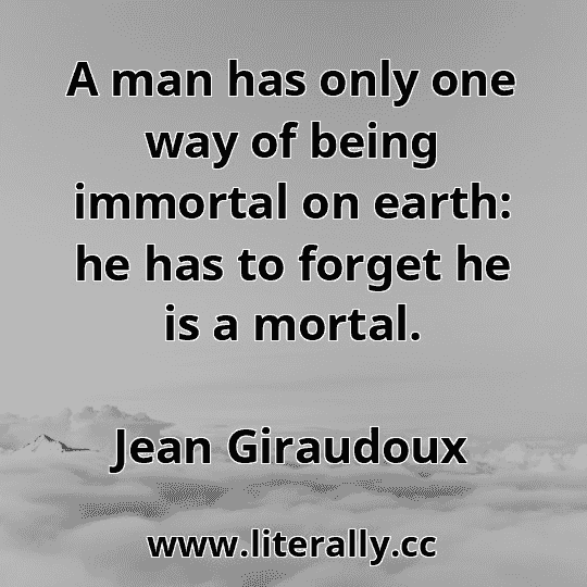 A man has only one way of being immortal on earth: he has to forget he is a mortal.
Jean Giraudoux

