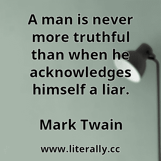 A man is never more truthful than when he acknowledges himself a liar.
Mark Twain
