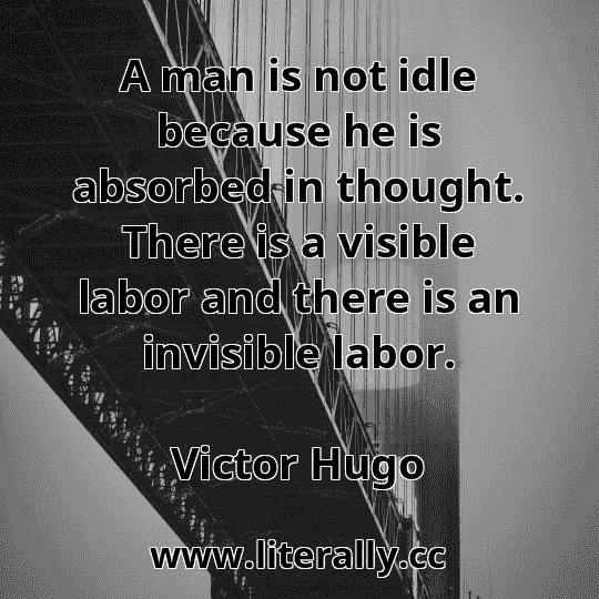 A man is not idle because he is absorbed in thought. There is a visible labor and there is an invisible labor.
Victor Hugo
