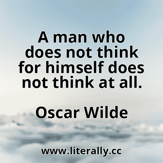 A man who does not think for himself does not think at all.
Oscar Wilde
