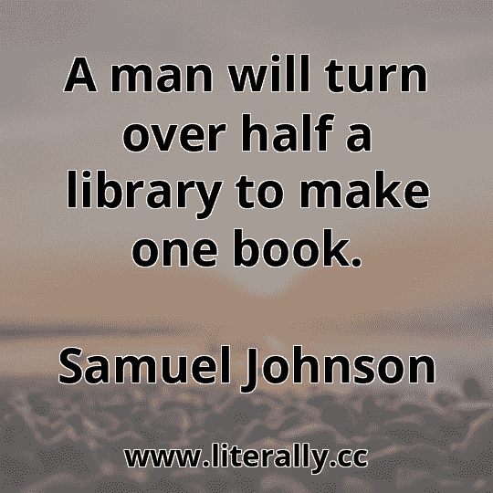 A man will turn over half a library to make one book.
Samuel Johnson
