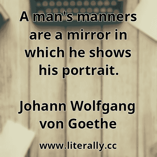 A man's manners are a mirror in which he shows his portrait.
Johann Wolfgang von Goethe
