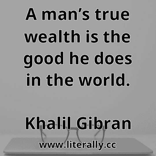 A man’s true wealth is the good he does in the world.
Khalil Gibran
