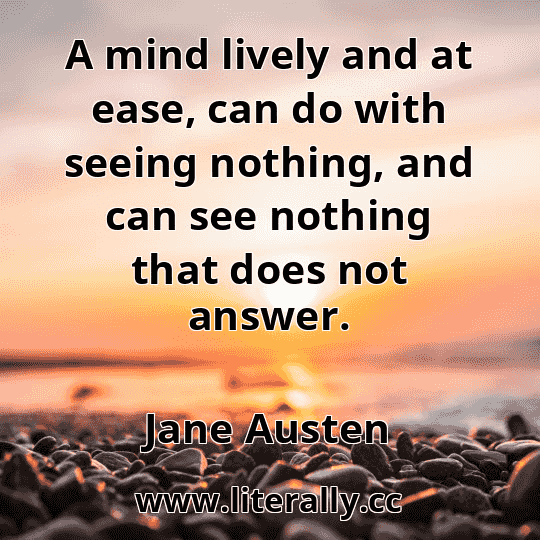 A mind lively and at ease, can do with seeing nothing, and can see nothing that does not answer.
Jane Austen
