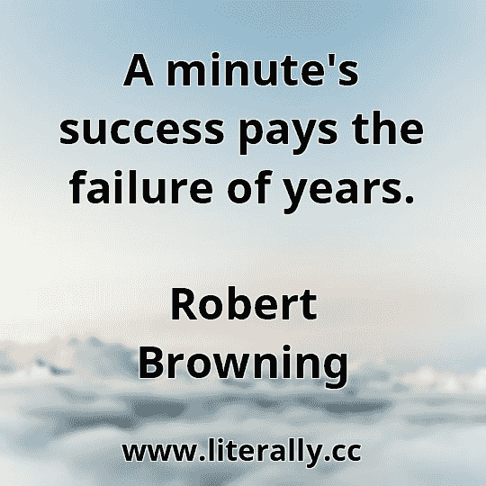 A minute's success pays the failure of years.
Robert Browning
