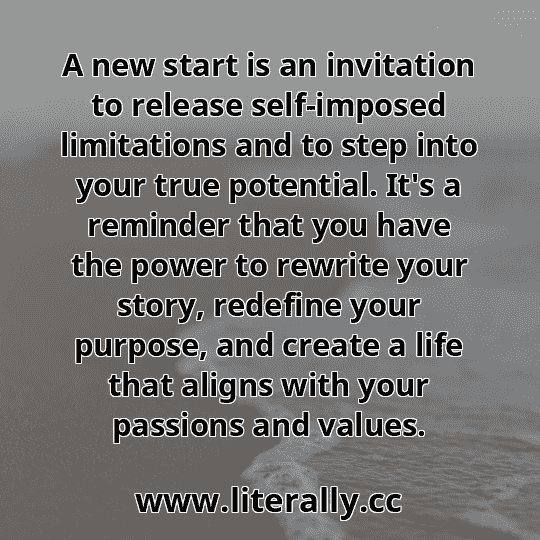 A new start is an invitation to release self-imposed limitations and to step into your true potential. It's a reminder that you have the power to rewrite your story, redefine your purpose, and create a life that aligns with your passions and values.
