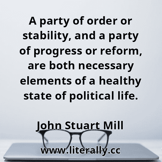 A party of order or stability, and a party of progress or reform, are both necessary elements of a healthy state of political life.
John Stuart Mill
