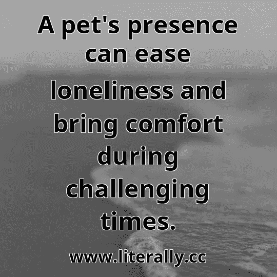 A pet's presence can ease loneliness and bring comfort during challenging times.
