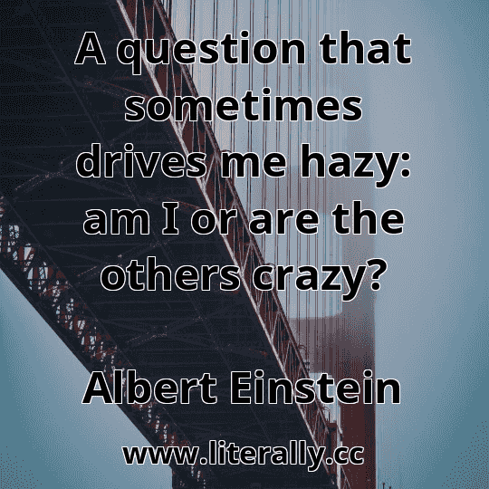 A question that sometimes drives me hazy: am I or are the others crazy?
Albert Einstein
