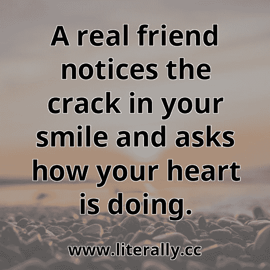A real friend notices the crack in your smile and asks how your heart is doing.
