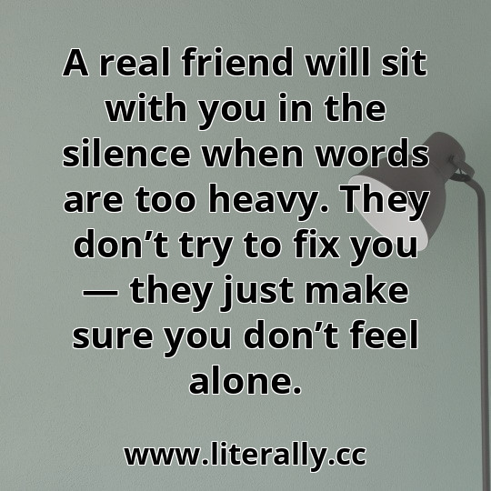 A real friend will sit with you in the silence when words are too heavy. They don’t try to fix you — they just make sure you don’t feel alone.
