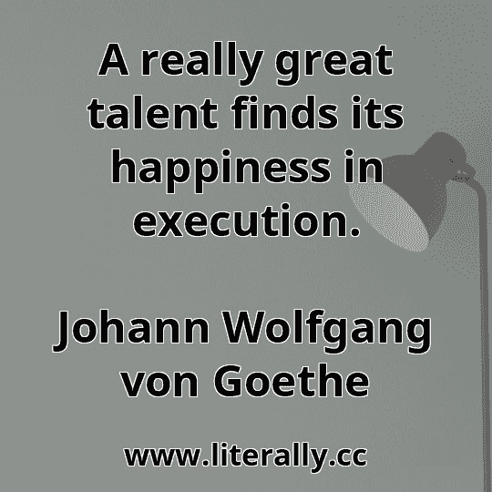 A really great talent finds its happiness in execution.
Johann Wolfgang von Goethe
