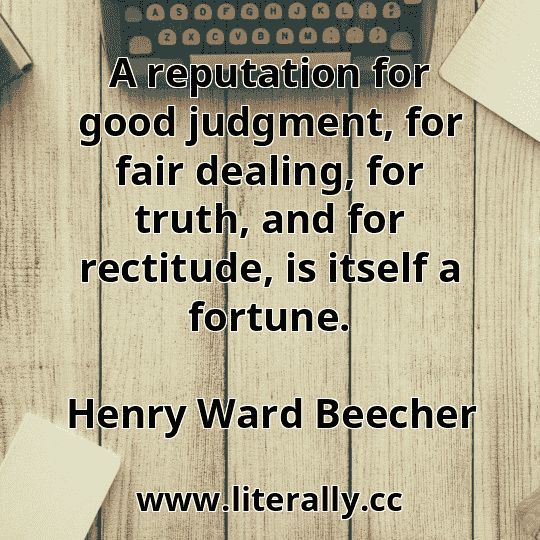 A reputation for good judgment, for fair dealing, for truth, and for rectitude, is itself a fortune.
Henry Ward Beecher
