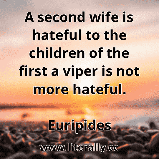 A second wife is hateful to the children of the first a viper is not more hateful.
Euripides
