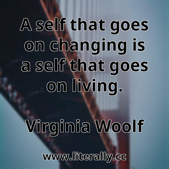 A self that goes on changing is a self that goes on living.
Virginia Woolf
