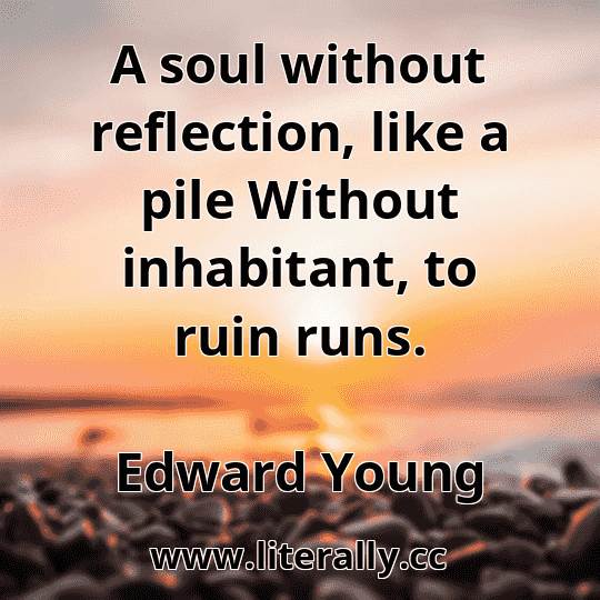A soul without reflection, like a pile Without inhabitant, to ruin runs.
Edward Young
