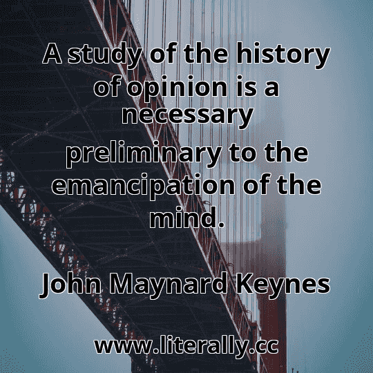 A study of the history of opinion is a necessary preliminary to the emancipation of the mind.
John Maynard Keynes
