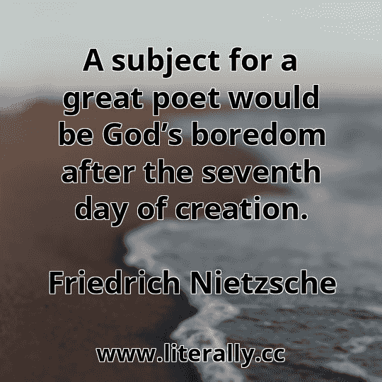 A subject for a great poet would be God’s boredom after the seventh day of creation.
Friedrich Nietzsche
