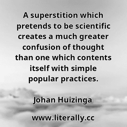 A superstition which pretends to be scientific creates a much greater confusion of thought than one which contents itself with simple popular practices.
Johan Huizinga
