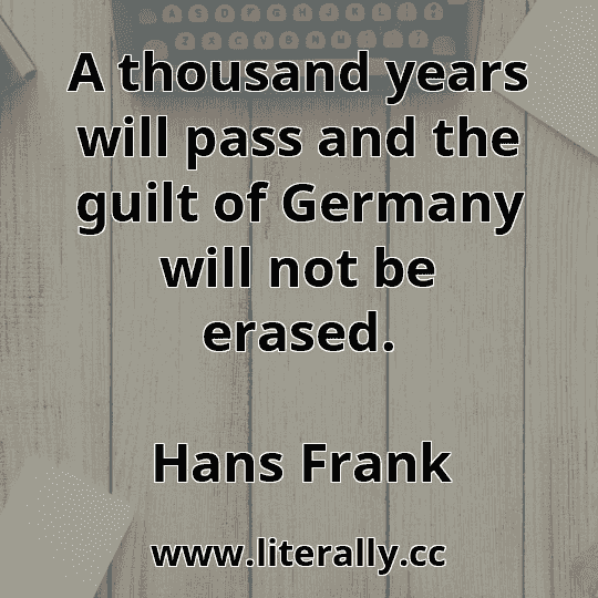 A thousand years will pass and the guilt of Germany will not be erased.
Hans Frank
