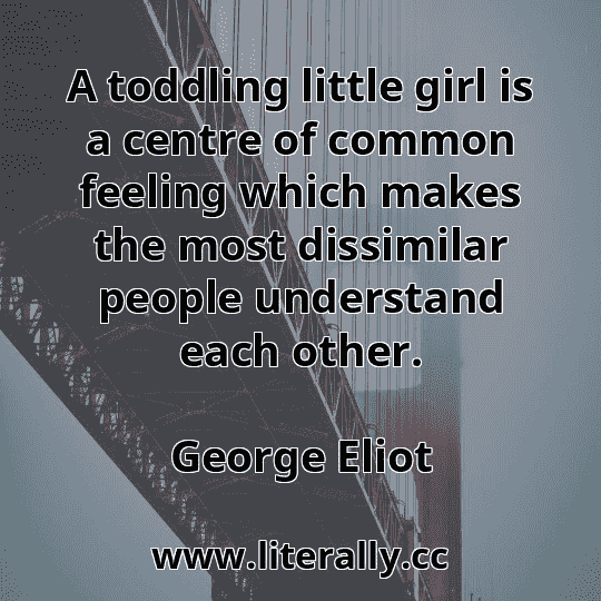 A toddling little girl is a centre of common feeling which makes the most dissimilar people understand each other.
George Eliot
