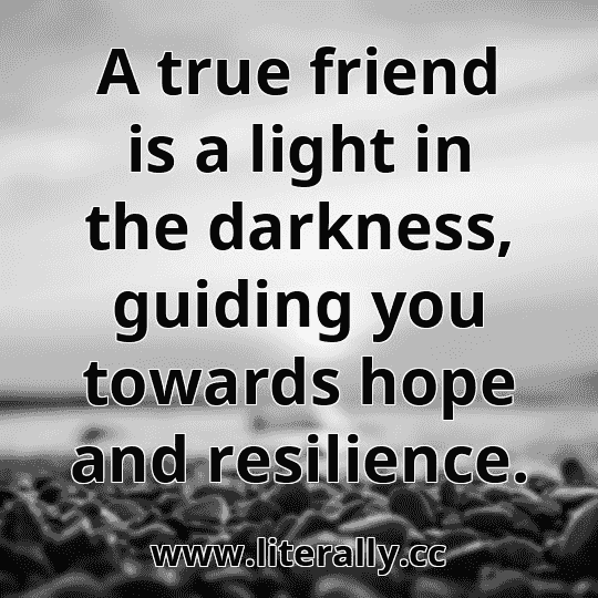 A true friend is a light in the darkness, guiding you towards hope and resilience.
