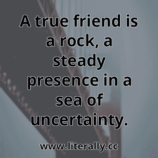 A true friend is a rock, a steady presence in a sea of uncertainty.
